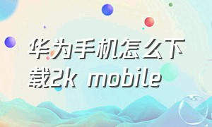 华为手机怎么下载2k mobile