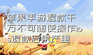 苹果手游退款千万不可随便操作ios退款后果严重