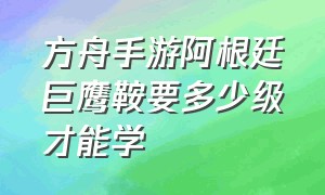 方舟手游阿根廷巨鹰鞍要多少级才能学