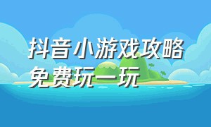 抖音小游戏攻略免费玩一玩（抖音的小游戏入口免费玩一玩）