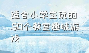 适合小学生玩的50个教室趣味游戏