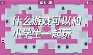 什么游戏可以和小学生一起玩（什么游戏适合大人和小孩一起玩）