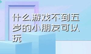 什么游戏不到五岁的小朋友可以玩