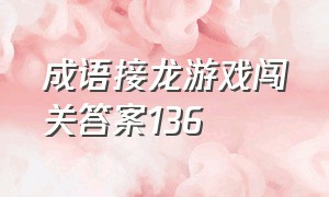 成语接龙游戏闯关答案136（成语接龙闯关1-100答案）