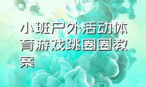 小班户外活动体育游戏跳圈圈教案（小班户外活动体育游戏跳圈圈教案及反思）