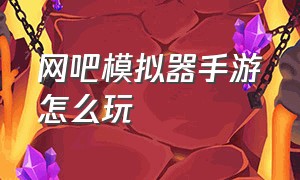 网吧模拟器手游怎么玩