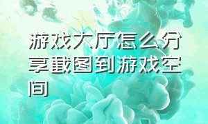 游戏大厅怎么分享截图到游戏空间