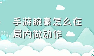 手游腕豪怎么在局内做动作