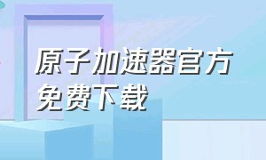 原子加速器官方免费下载（原子加速器官方免费下载安装）