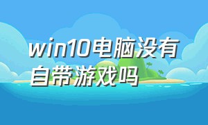 win10电脑没有自带游戏吗（win10电脑找不到自带的游戏）