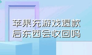 苹果充游戏退款后东西会收回吗（苹果充游戏退款后东西会收回吗）