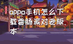 oppo手机怎么下载香肠派对老版本