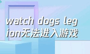 watch dogs legion无法进入游戏