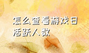 怎么查看游戏日活跃人数（如何查看游戏日活）