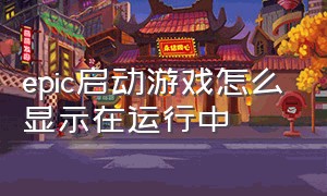 epic启动游戏怎么显示在运行中