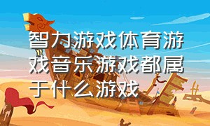 智力游戏体育游戏音乐游戏都属于什么游戏