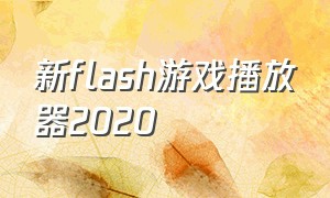 新flash游戏播放器2020（新flash游戏播放器2021）