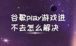 谷歌play游戏进不去怎么解决