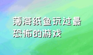 薄海纸鱼玩过最恐怖的游戏（薄海纸鱼玩过最多结局的恐怖游戏）