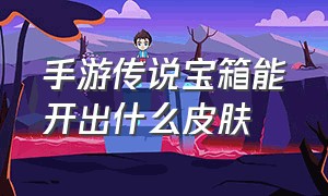 手游传说宝箱能开出什么皮肤（手游传说皮肤碎片宝箱里有什么）