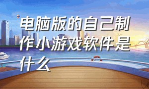 电脑版的自己制作小游戏软件是什么