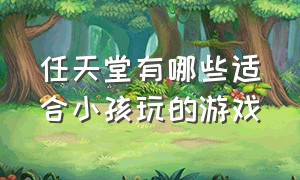 任天堂有哪些适合小孩玩的游戏（任天堂适合10岁儿童玩的游戏）