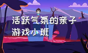 活跃气氛的亲子游戏小班