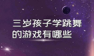 三岁孩子学跳舞的游戏有哪些（可以帮助孩子练习跳舞的游戏）