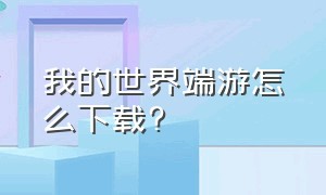 我的世界端游怎么下载?（我的世界端游怎么下载地图）