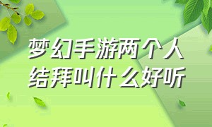 梦幻手游两个人结拜叫什么好听（梦幻手游结拜名字搞笑5个人）