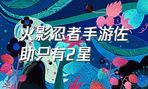 火影忍者手游佐助只有2星（火影忍者手游官网入口）