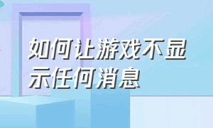 如何让游戏不显示任何消息（如何让游戏不显示任何消息提醒）