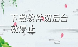 下载软件切后台就停止