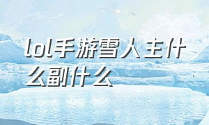 lol手游雪人主什么副什么