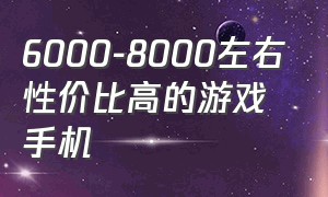 6000-8000左右性价比高的游戏手机