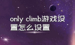 only climb游戏设置怎么设置（only game）