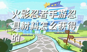 火影忍者手游忍具材料怎么获得的（火影忍者手游忍具材料怎么获得的啊）