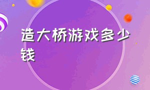 造大桥游戏多少钱（建造桥梁游戏叫什么名字）