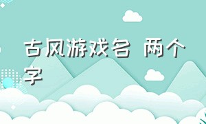 古风游戏名 两个字（古风游戏名两个字男）