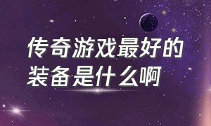 传奇游戏最好的装备是什么啊