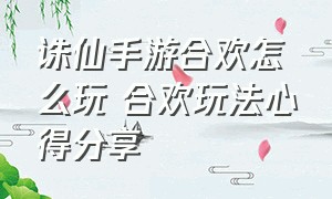 诛仙手游合欢怎么玩 合欢玩法心得分享（诛仙手游合欢最新技能加点图解）