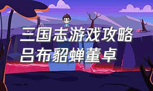 三国志游戏攻略吕布貂蝉董卓