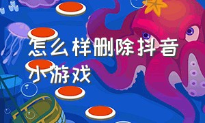 怎么样删除抖音小游戏（怎么删掉抖音里面的小游戏）