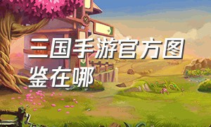 三国手游官方图鉴在哪（三国手游新活动今日上线）