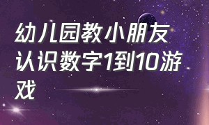 幼儿园教小朋友认识数字1到10游戏