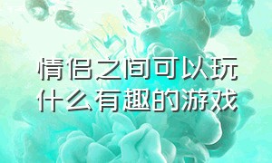 情侣之间可以玩什么有趣的游戏