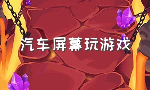 汽车屏幕玩游戏（汽车屏幕有必要贴膜吗）