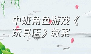 中班角色游戏《玩具店》教案（中班角色游戏蛋糕店的教案）