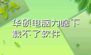 华硕电脑为啥下载不了软件（华硕笔记本d盘为什么下载不进去）