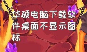 华硕电脑下载软件桌面不显示图标（华硕电脑桌面图标隐藏了怎么解决）